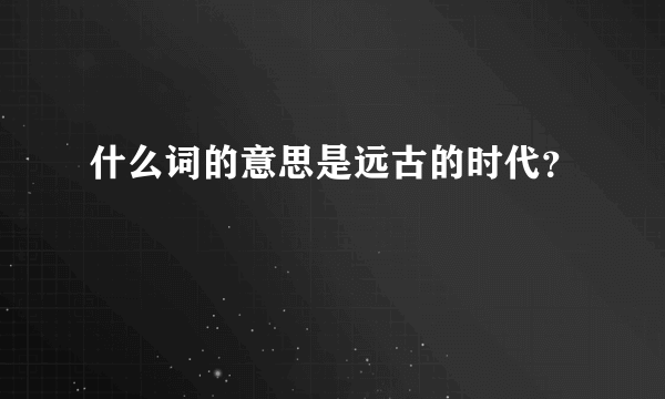 什么词的意思是远古的时代？