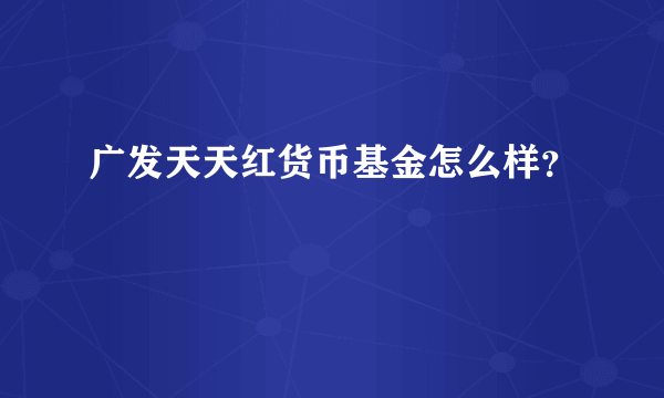 广发天天红货币基金怎么样？