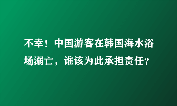 不幸！中国游客在韩国海水浴场溺亡，谁该为此承担责任？