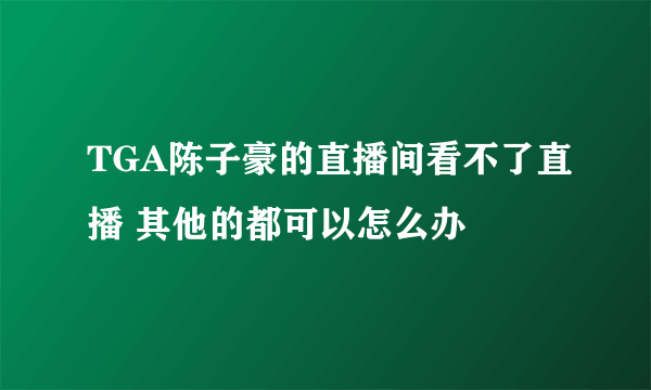 TGA陈子豪的直播间看不了直播 其他的都可以怎么办