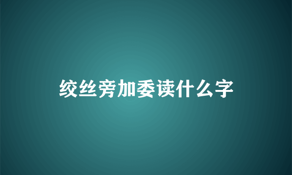 绞丝旁加委读什么字