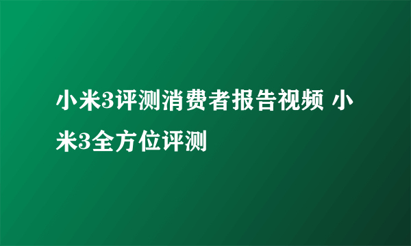 小米3评测消费者报告视频 小米3全方位评测