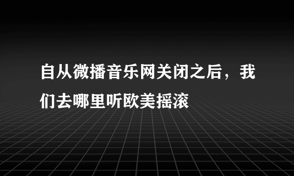 自从微播音乐网关闭之后，我们去哪里听欧美摇滚