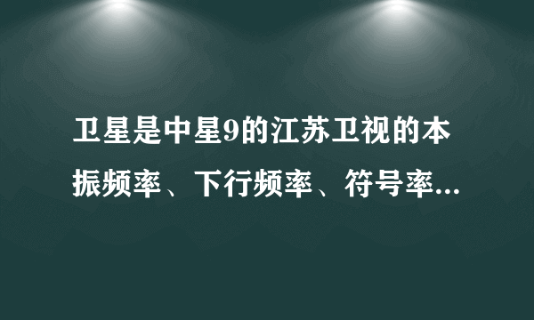 卫星是中星9的江苏卫视的本振频率、下行频率、符号率、极化方式各是多少？