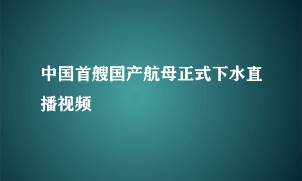 中国首艘国产航母正式下水直播视频