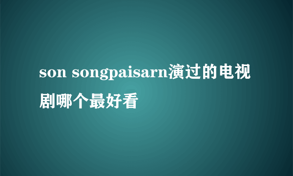 son songpaisarn演过的电视剧哪个最好看