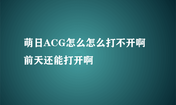 萌日ACG怎么怎么打不开啊 前天还能打开啊