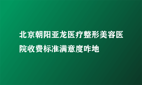 北京朝阳亚龙医疗整形美容医院收费标准满意度咋地