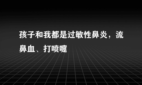 孩子和我都是过敏性鼻炎，流鼻血、打喷嚏