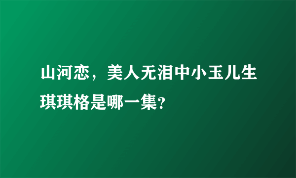 山河恋，美人无泪中小玉儿生琪琪格是哪一集？