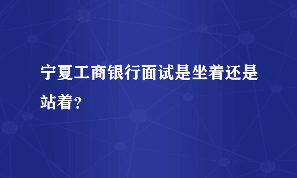 宁夏工商银行面试是坐着还是站着？