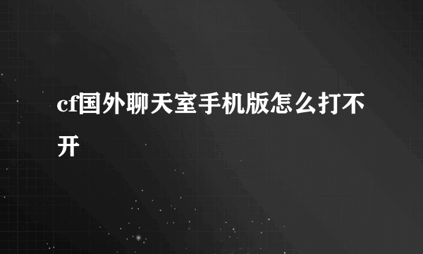 cf国外聊天室手机版怎么打不开