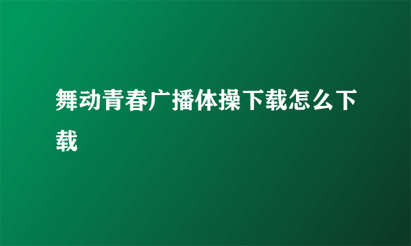 舞动青春广播体操下载怎么下载