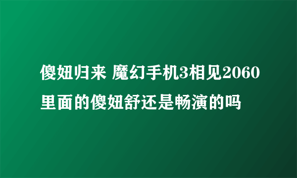 傻妞归来 魔幻手机3相见2060里面的傻妞舒还是畅演的吗