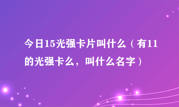 今日15光强卡片叫什么（有11的光强卡么，叫什么名字）