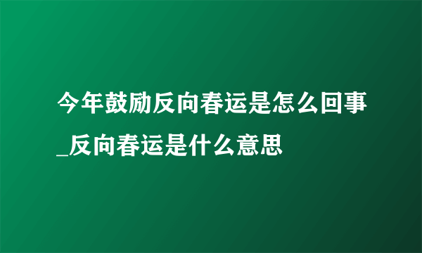 今年鼓励反向春运是怎么回事_反向春运是什么意思