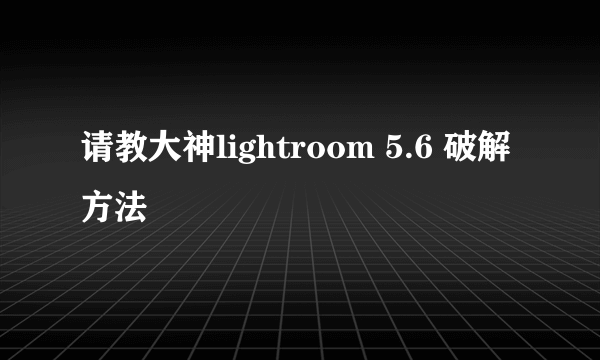 请教大神lightroom 5.6 破解方法