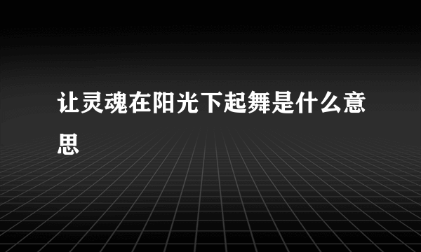 让灵魂在阳光下起舞是什么意思