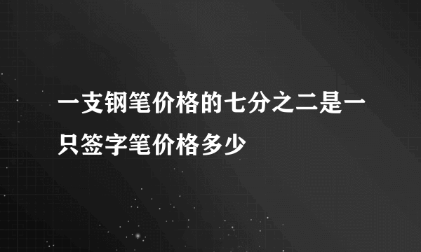 一支钢笔价格的七分之二是一只签字笔价格多少