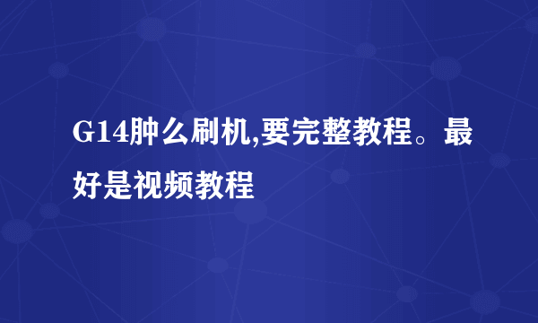 G14肿么刷机,要完整教程。最好是视频教程