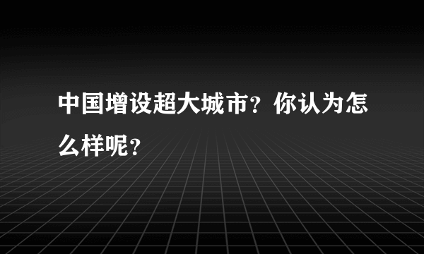 中国增设超大城市？你认为怎么样呢？