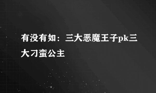 有没有如：三大恶魔王子pk三大刁蛮公主