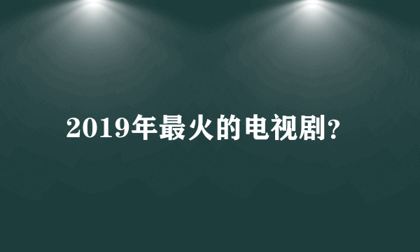 2019年最火的电视剧？