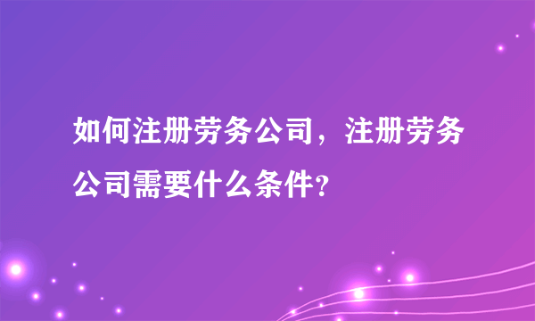 如何注册劳务公司，注册劳务公司需要什么条件？