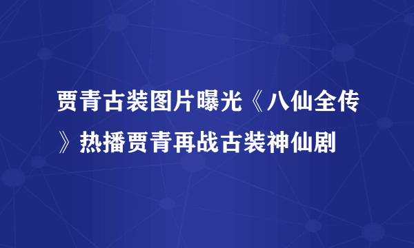 贾青古装图片曝光《八仙全传》热播贾青再战古装神仙剧