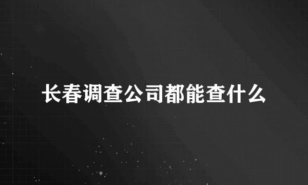 长春调查公司都能查什么