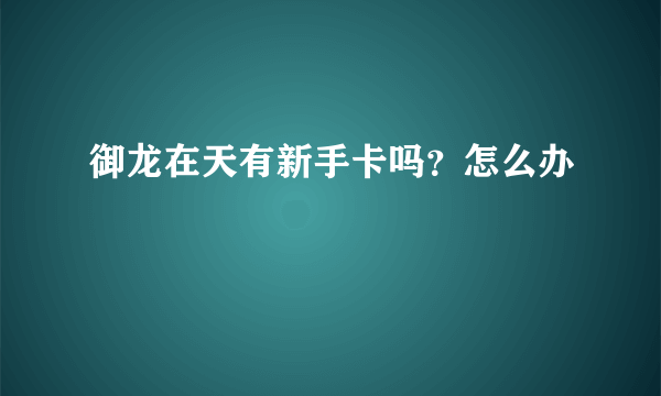 御龙在天有新手卡吗？怎么办