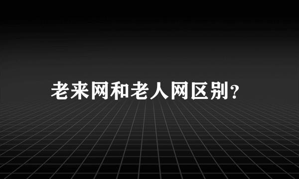 老来网和老人网区别？