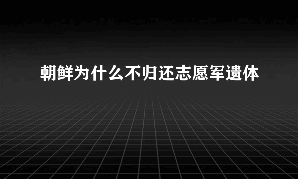 朝鲜为什么不归还志愿军遗体