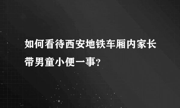 如何看待西安地铁车厢内家长带男童小便一事？