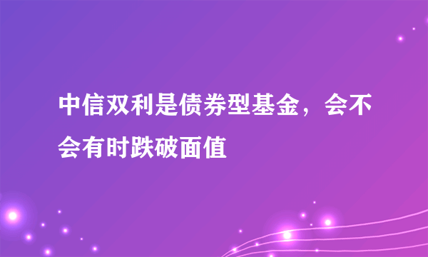 中信双利是债券型基金，会不会有时跌破面值