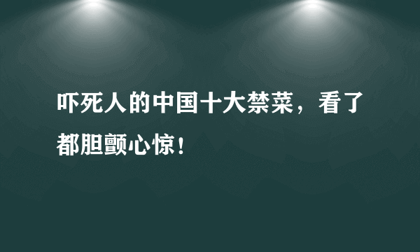 吓死人的中国十大禁菜，看了都胆颤心惊！