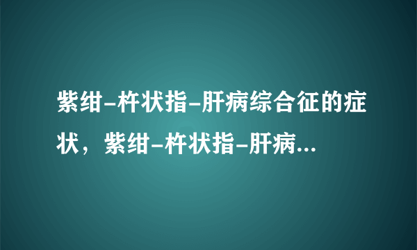 紫绀-杵状指-肝病综合征的症状，紫绀-杵状指-肝病综合征的早期症状，并发症