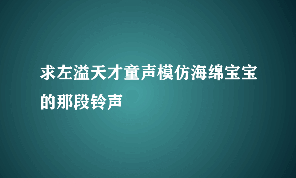 求左溢天才童声模仿海绵宝宝的那段铃声