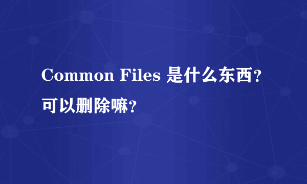 Common Files 是什么东西？可以删除嘛？