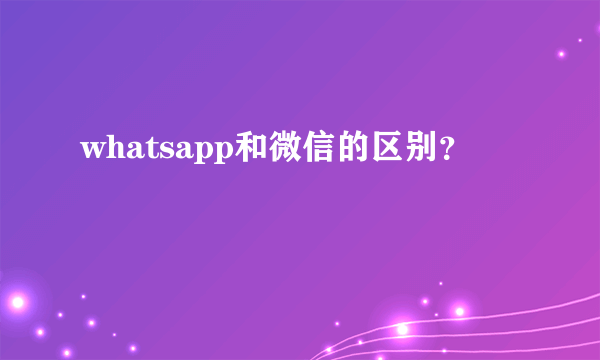 whatsapp和微信的区别？