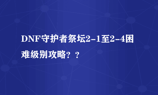 DNF守护者祭坛2-1至2-4困难级别攻略？？