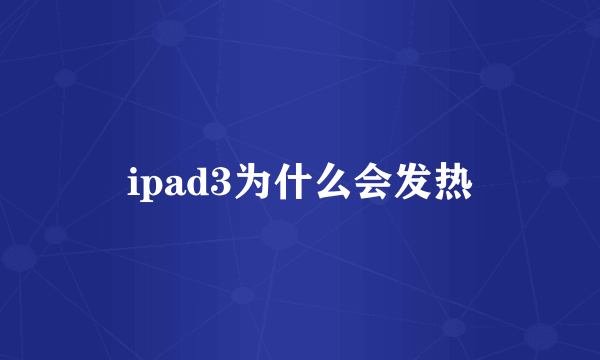 ipad3为什么会发热