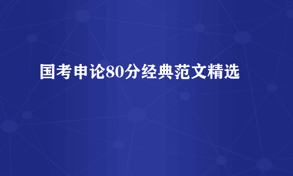 国考申论80分经典范文精选