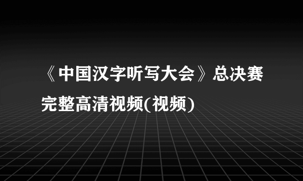 《中国汉字听写大会》总决赛完整高清视频(视频)