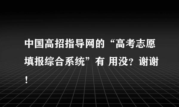 中国高招指导网的“高考志愿填报综合系统”有 用没？谢谢！