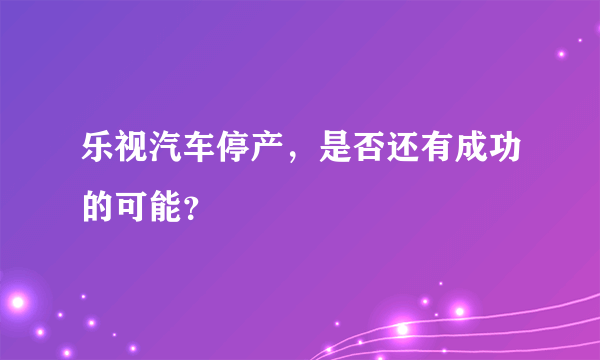 乐视汽车停产，是否还有成功的可能？