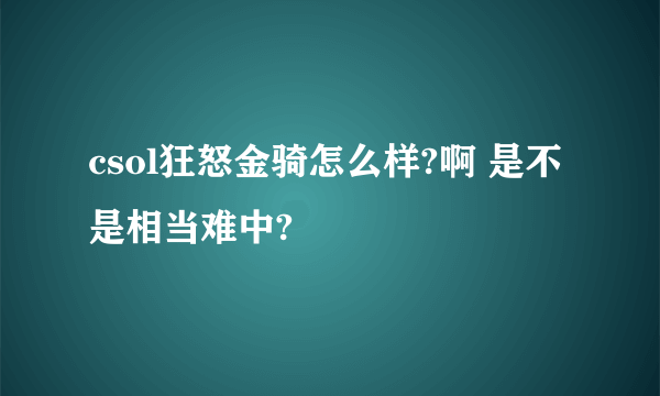 csol狂怒金骑怎么样?啊 是不是相当难中?