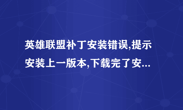 英雄联盟补丁安装错误,提示安装上一版本,下载完了安装,又提示错误,安上一版本,怎么处理?