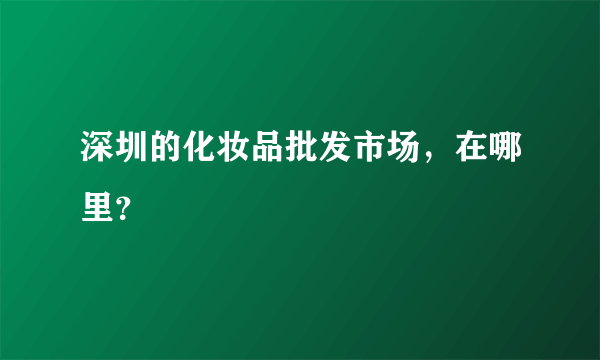 深圳的化妆品批发市场，在哪里？