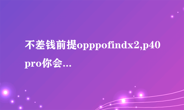 不差钱前提opppofindx2,p40pro你会选哪款？